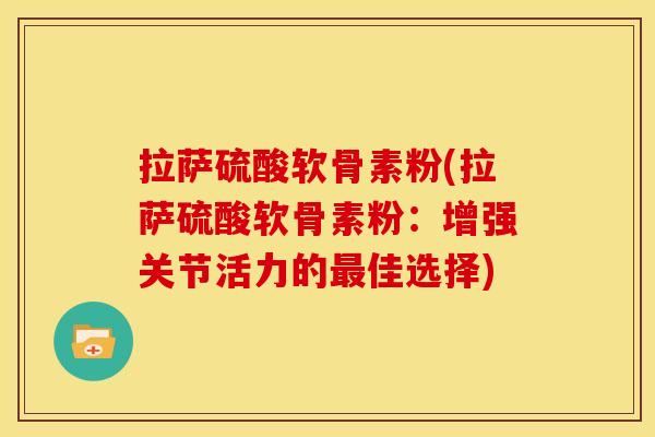 拉萨硫酸软骨素粉(拉萨硫酸软骨素粉：增强关节活力的最佳选择)-第1张图片-关节骑士