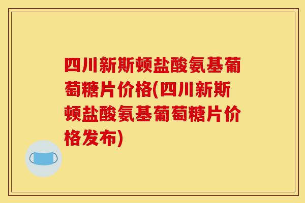 四川新斯顿盐酸氨基葡萄糖片价格(四川新斯顿盐酸氨基葡萄糖片价格发布)-第1张图片-关节骑士
