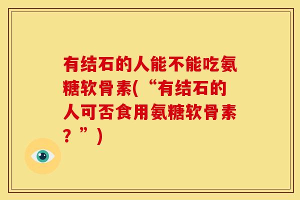有结石的人能不能吃氨糖软骨素(“有结石的人可否食用氨糖软骨素？”)