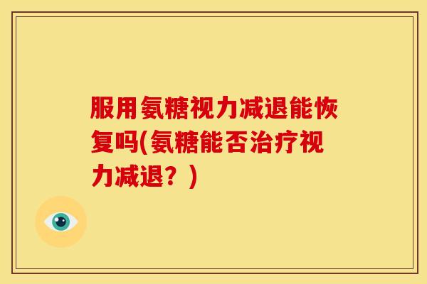 服用氨糖视力减退能恢复吗(氨糖能否治疗视力减退？)-第1张图片-关节骑士