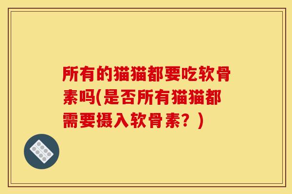 所有的猫猫都要吃软骨素吗(是否所有猫猫都需要摄入软骨素？)