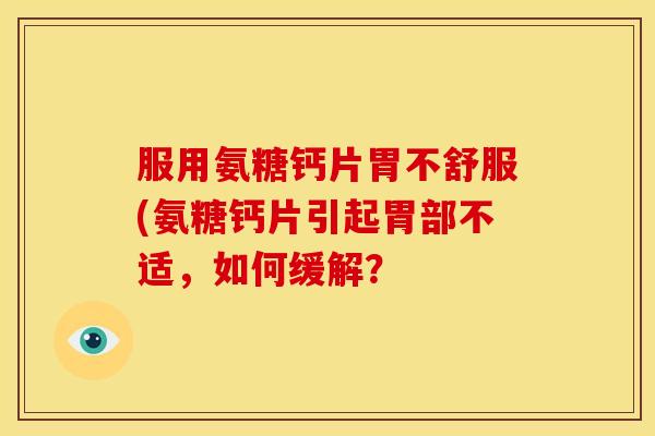 服用氨糖钙片胃不舒服(氨糖钙片引起胃部不适,如何缓解?-第1张图片-关节骑士 服用氨糖钙片胃不舒服(氨糖钙片引起胃部不适,如何缓解?-第1张图片-关节骑士