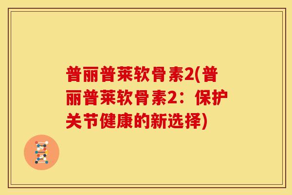 普丽普莱软骨素2(普丽普莱软骨素2:保护关节健康的新选择)-第1张图片-关节骑士 普丽普莱软骨素2(普丽普莱软骨素2:保护关节健康的新选择)-第1张图片-关节骑士