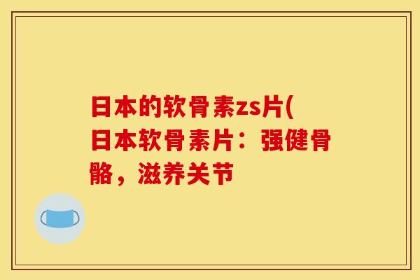 日本的软骨素zs片(日本软骨素片:强健骨骼,滋养关节-第1张图片-关节骑士 日本的软骨素zs片(日本软骨素片:强健骨骼,滋养关节-第1张图片-关节骑士