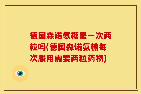 德国森诺氨糖是一次两粒吗(德国森诺氨糖每次服用需要两粒药物)