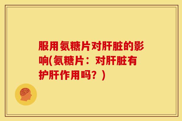 服用氨糖片对肝脏的影响(氨糖片：对肝脏有护肝作用吗？)