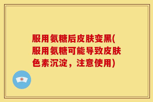 服用氨糖后皮肤变黑(服用氨糖可能导致皮肤色素沉淀，注意使用)