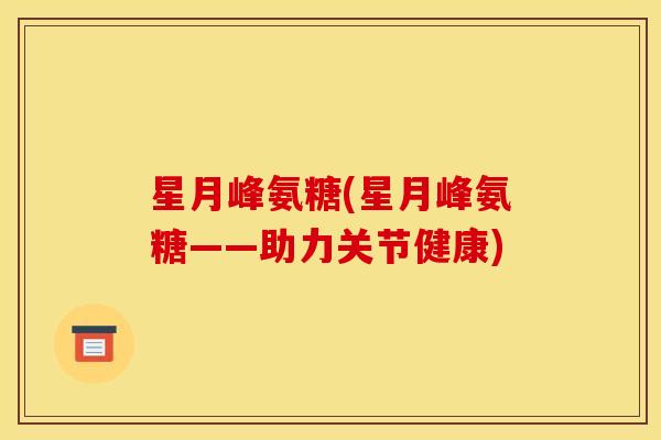 星月峰氨糖(星月峰氨糖——助力关节健康)-第1张图片-关节骑士 星月峰氨糖(星月峰氨糖——助力关节健康)-第1张图片-关节骑士
