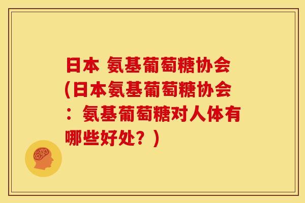 日本 氨基葡萄糖协会(日本氨基葡萄糖协会：氨基葡萄糖对人体有哪些好处？)