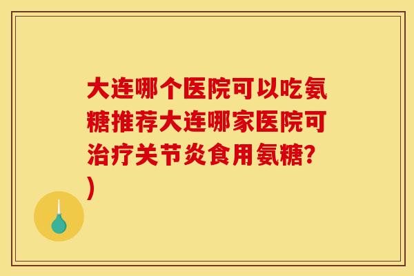 大连哪个医院可以吃氨糖推荐大连哪家医院可治疗关节炎食用氨糖?)-第1张图片-关节骑士 大连哪个医院可以吃氨糖推荐大连哪家医院可治疗关节炎食用氨糖?)-第1张图片-关节骑士