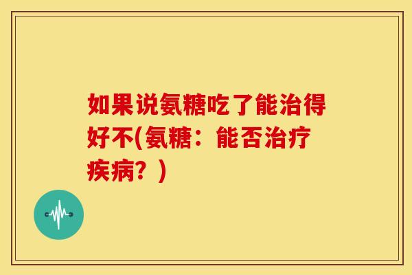 如果说氨糖吃了能治得好不(氨糖：能否治疗疾病？)