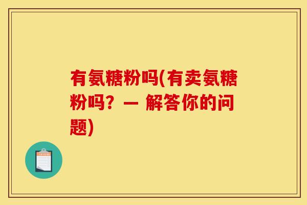 有氨糖粉吗(有卖氨糖粉吗？— 解答你的问题)