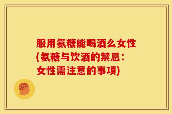 服用氨糖能喝酒么女性(氨糖与饮酒的禁忌:女性需注意的事项)-第1张图片-关节骑士 服用氨糖能喝酒么女性(氨糖与饮酒的禁忌:女性需注意的事项)-第1张图片-关节骑士