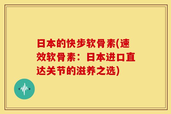 日本的快步软骨素(速效软骨素：日本进口直达关节的滋养之选)