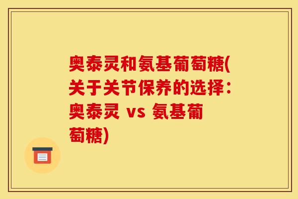 奥泰灵和氨基葡萄糖(关于关节保养的选择：奥泰灵 vs 氨基葡萄糖)