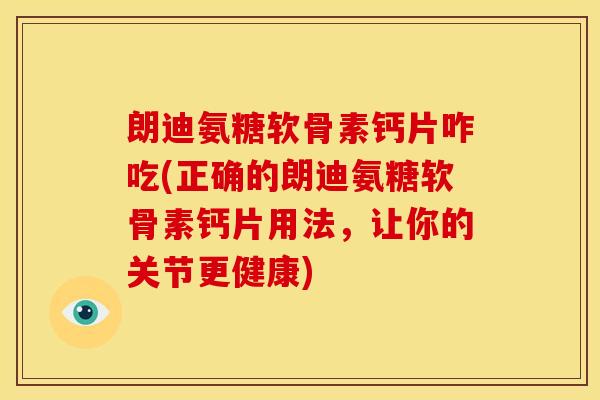 朗迪氨糖软骨素钙片咋吃(正确的朗迪氨糖软骨素钙片用法，让你的关节更健康)