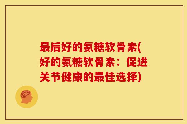 最后好的氨糖软骨素(好的氨糖软骨素：促进关节健康的最佳选择)-第1张图片-关节骑士
