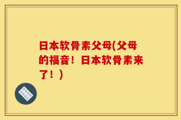 日本软骨素父母(父母的福音！日本软骨素来了！)