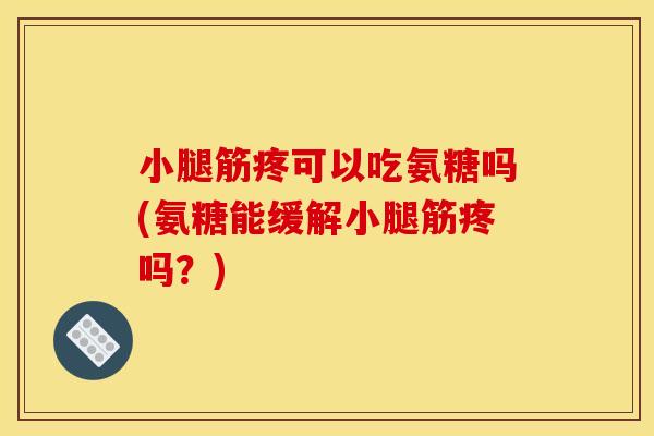 小腿筋疼可以吃氨糖吗(氨糖能缓解小腿筋疼吗？)