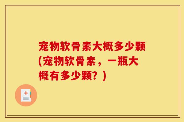 宠物软骨素大概多少颗(宠物软骨素，一瓶大概有多少颗？)