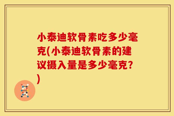 小泰迪软骨素吃多少毫克(小泰迪软骨素的建议摄入量是多少毫克？)