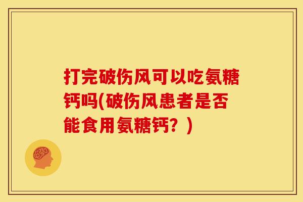 打完破伤风可以吃氨糖钙吗(破伤风患者是否能食用氨糖钙？)-第1张图片-关节骑士