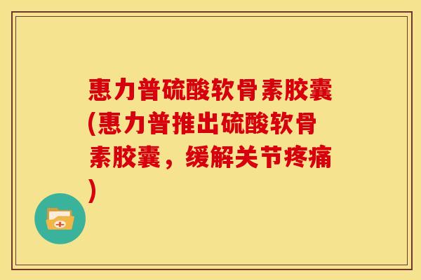 惠力普硫酸软骨素胶囊(惠力普推出硫酸软骨素胶囊，缓解关节疼痛)