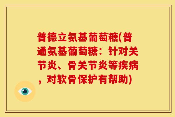 普德立氨基葡萄糖(普通氨基葡萄糖：针对关节炎、骨关节炎等疾病，对软骨保护有帮助)