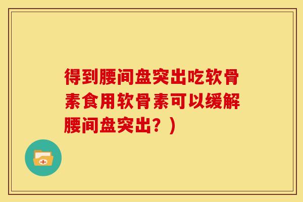 得到腰间盘突出吃软骨素食用软骨素可以缓解腰间盘突出？)
