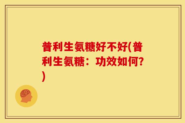 普利生氨糖好不好(普利生氨糖：功效如何？)