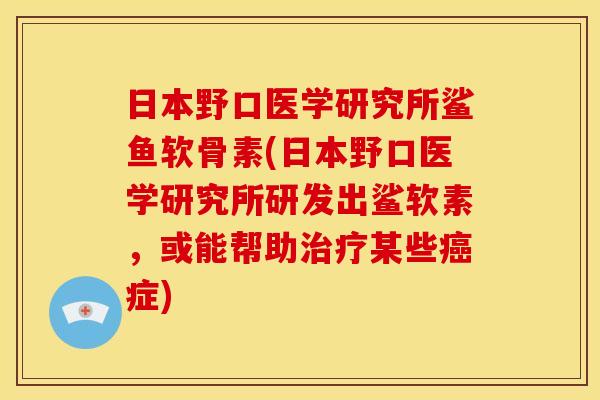 日本野口医学研究所鲨鱼软骨素(日本野口医学研究所研发出鲨软素，或能帮助治疗某些癌症)