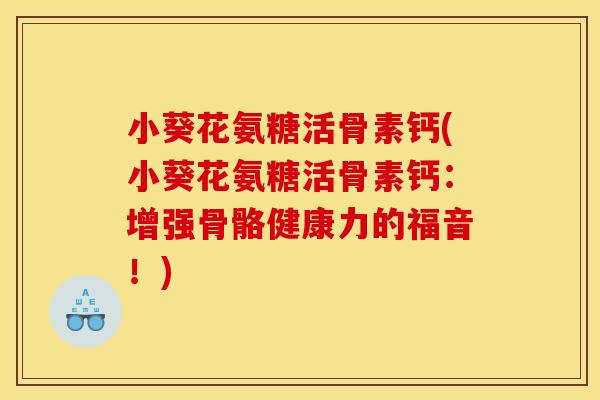 小葵花氨糖活骨素钙(小葵花氨糖活骨素钙：增强骨骼健康力的福音！)-第1张图片-关节骑士