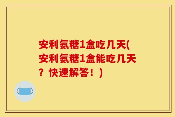 安利氨糖1盒吃几天(安利氨糖1盒能吃几天?快速解答!)-第1张图片-关节骑士 安利氨糖1盒吃几天(安利氨糖1盒能吃几天?快速解答!)-第1张图片-关节骑士