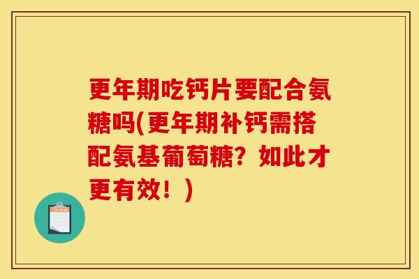更年期吃钙片要配合氨糖吗(更年期补钙需搭配氨基葡萄糖？如此才更有效！)