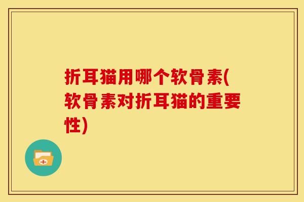 折耳猫用哪个软骨素(软骨素对折耳猫的重要性)