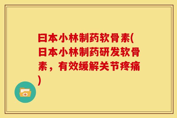 曰本小林制药软骨素(日本小林制药研发软骨素，有效缓解关节疼痛)