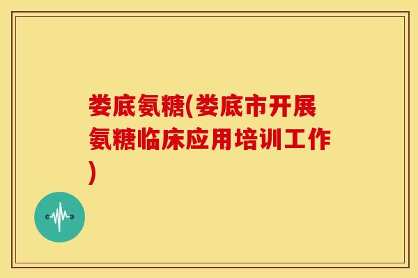 娄底氨糖(娄底市开展氨糖临床应用培训工作)