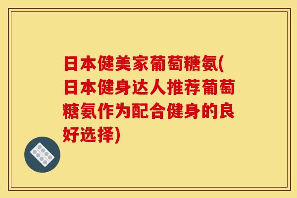 日本健美家葡萄糖氨(日本健身达人推荐葡萄糖氨作为配合健身的良好选择)