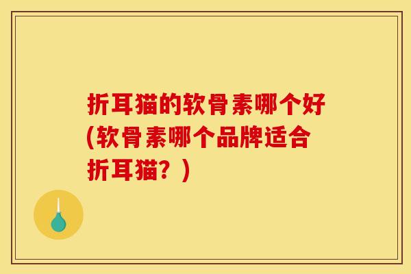 折耳猫的软骨素哪个好(软骨素哪个品牌适合折耳猫？)