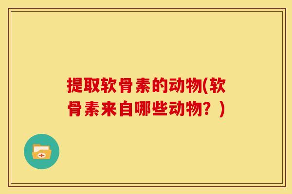 提取软骨素的动物(软骨素来自哪些动物?)-第1张图片-关节骑士 提取软骨素的动物(软骨素来自哪些动物?)-第1张图片-关节骑士