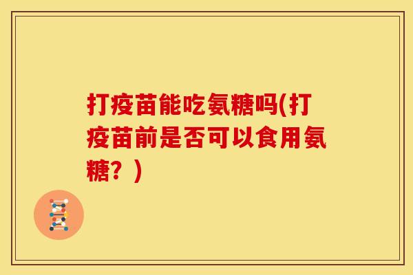 打疫苗能吃氨糖吗(打疫苗前是否可以食用氨糖？)