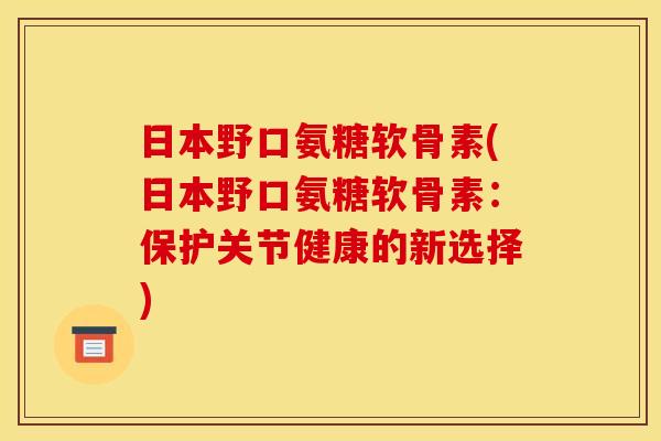 日本野口氨糖软骨素(日本野口氨糖软骨素：保护关节健康的新选择)-第1张图片-关节骑士
