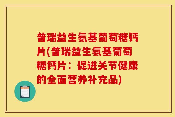 普瑞益生氨基葡萄糖钙片(普瑞益生氨基葡萄糖钙片：促进关节健康的全面营养补充品)