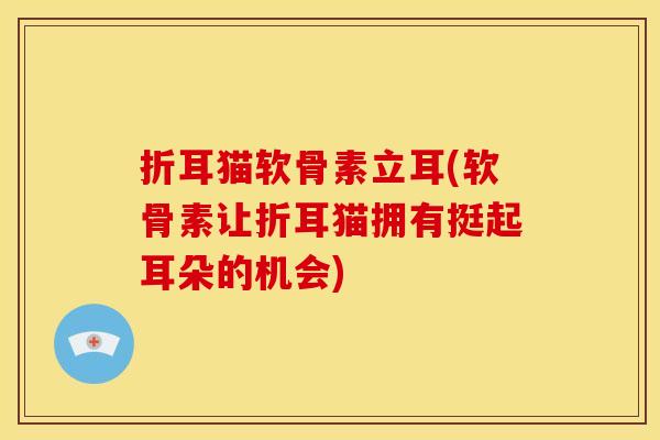 折耳猫软骨素立耳(软骨素让折耳猫拥有挺起耳朵的机会)