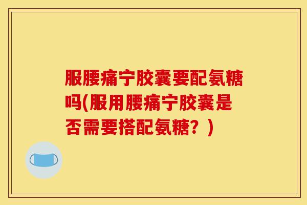 服腰痛宁胶囊要配氨糖吗(服用腰痛宁胶囊是否需要搭配氨糖？)