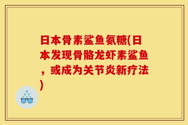 日本骨素鲨鱼氨糖(日本发现骨骼龙虾素鲨鱼，或成为关节炎新疗法)