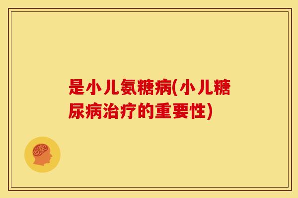 是小儿氨糖病(小儿糖尿病治疗的重要性)-第1张图片-关节骑士