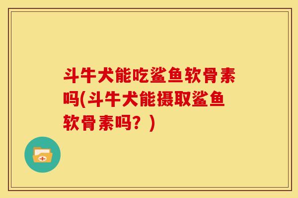 斗牛犬能吃鲨鱼软骨素吗(斗牛犬能摄取鲨鱼软骨素吗？)
