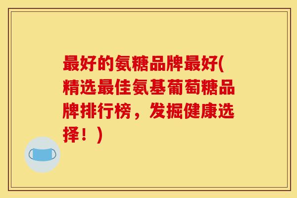 最好的氨糖品牌最好(精选最佳氨基葡萄糖品牌排行榜，发掘健康选择！)-第1张图片-关节骑士