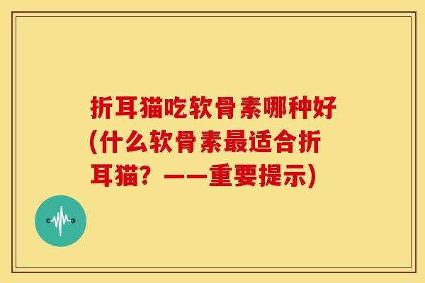 折耳猫吃软骨素哪种好(什么软骨素最适合折耳猫？——重要提示)-第1张图片-关节骑士